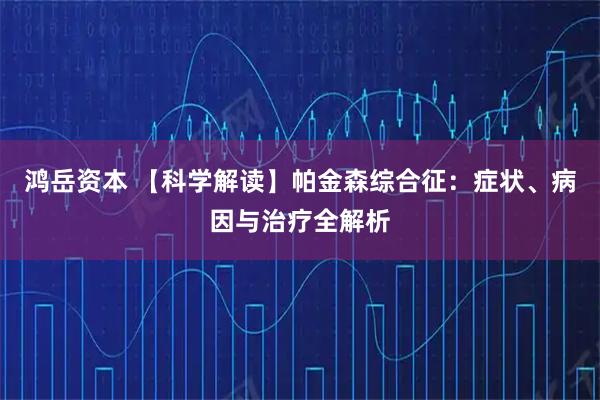 鸿岳资本 【科学解读】帕金森综合征：症状、病因与治疗全解析