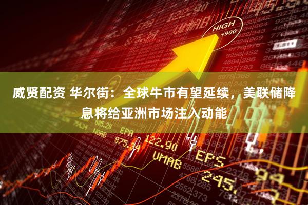 威贤配资 华尔街：全球牛市有望延续，美联储降息将给亚洲市场注入动能