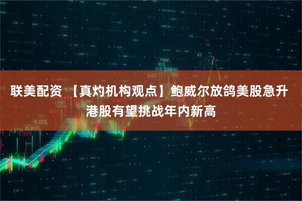 联美配资 【真灼机构观点】鲍威尔放鸽美股急升 港股有望挑战年内新高