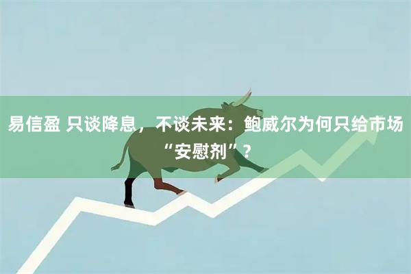 易信盈 只谈降息，不谈未来：鲍威尔为何只给市场“安慰剂”？