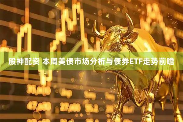 股神配资 本周美债市场分析与债券ETF走势前瞻