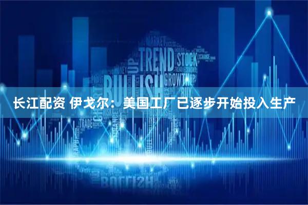 长江配资 伊戈尔：美国工厂已逐步开始投入生产