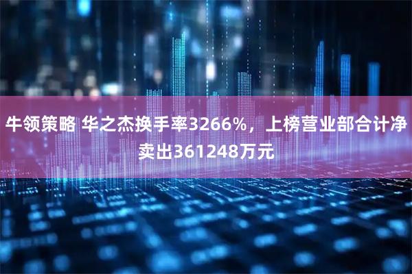 牛领策略 华之杰换手率3266%，上榜营业部合计净卖出361248万元