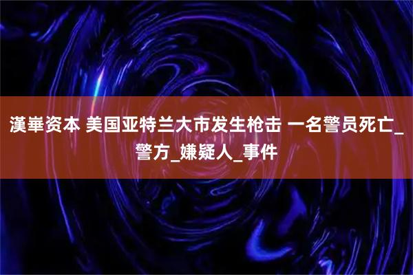 漢崋资本 美国亚特兰大市发生枪击 一名警员死亡_警方_嫌疑人_事件