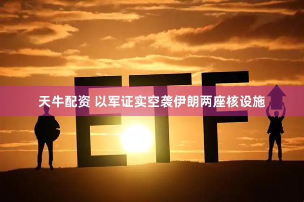 天牛配资 以军证实空袭伊朗两座核设施