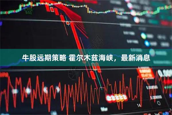 牛股远期策略 霍尔木兹海峡，最新消息