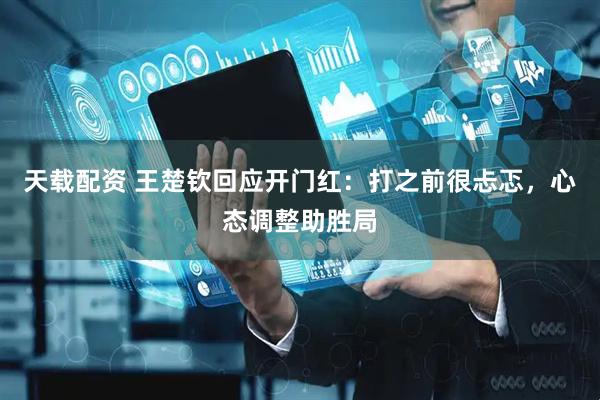 天载配资 王楚钦回应开门红：打之前很忐忑，心态调整助胜局