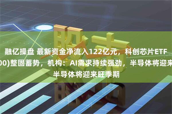 融亿操盘 最新资金净流入122亿元，科创芯片ETF(588200)整固蓄势，机构：AI需求持续强劲，半导体将迎来旺季期
