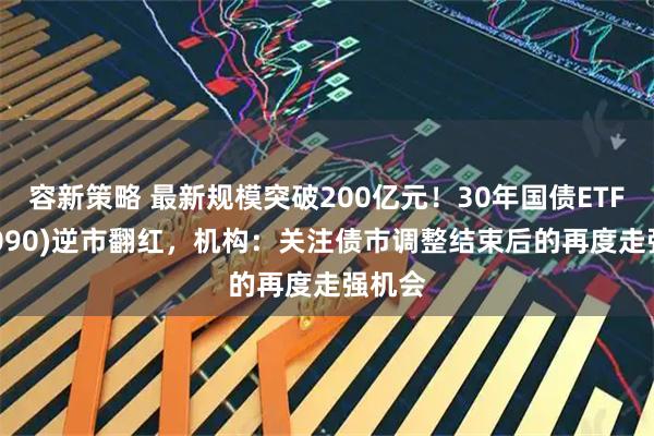 容新策略 最新规模突破200亿元！30年国债ETF(511090)逆市翻红，机构：关注债市调整结束后的再度走强机会