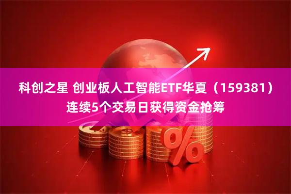 科创之星 创业板人工智能ETF华夏（159381）连续5个交易日获得资金抢筹