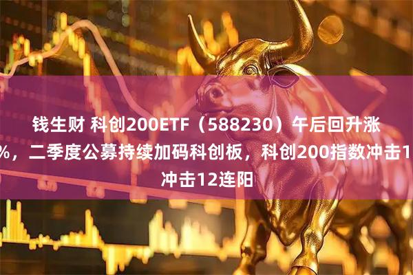 钱生财 科创200ETF（588230）午后回升涨超03%，二季度公募持续加码科创板，科创200指数冲击12连阳