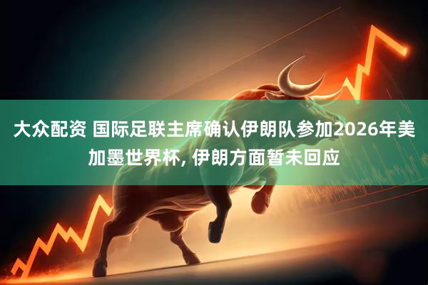 大众配资 国际足联主席确认伊朗队参加2026年美加墨世界杯, 伊朗方面暂未回应