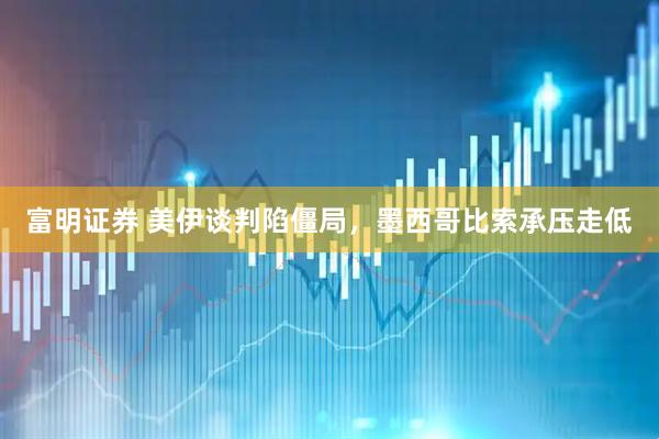 富明证券 美伊谈判陷僵局，墨西哥比索承压走低