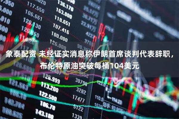 象泰配资 未经证实消息称伊朗首席谈判代表辞职，布伦特原油突破每桶104美元