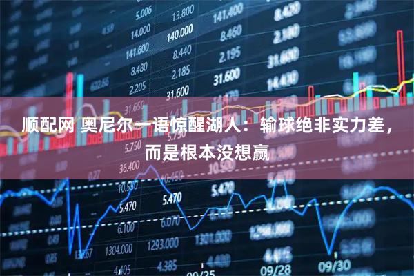 顺配网 奥尼尔一语惊醒湖人：输球绝非实力差，而是根本没想赢