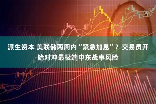 派生资本 美联储两周内“紧急加息”？交易员开始对冲最极端中东战事风险
