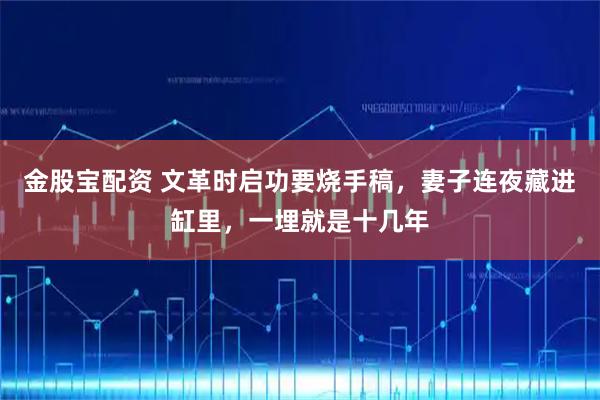 金股宝配资 文革时启功要烧手稿，妻子连夜藏进缸里，一埋就是十几年