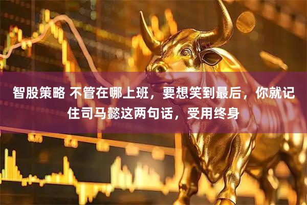 智股策略 不管在哪上班，要想笑到最后，你就记住司马懿这两句话，受用终身