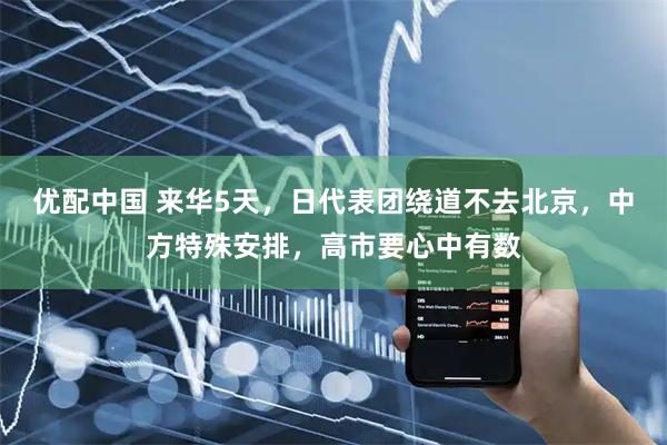 优配中国 来华5天，日代表团绕道不去北京，中方特殊安排，高市要心中有数