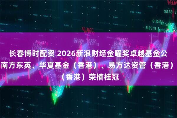 长春博时配资 2026新浪财经金曜奖卓越基金公司荣誉：南方东英、华夏基金（香港）、易方达资管（香港）荣摘桂冠