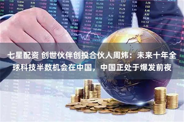 七星配资 创世伙伴创投合伙人周炜：未来十年全球科技半数机会在中国，中国正处于爆发前夜