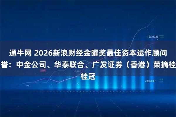 通牛网 2026新浪财经金曜奖最佳资本运作顾问荣誉：中金公司、华泰联合、广发证券（香港）荣摘桂冠