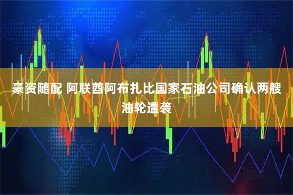 豪资随配 阿联酋阿布扎比国家石油公司确认两艘油轮遭袭