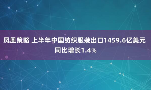 凤凰策略 上半年中国纺织服装出口1459.6亿美元 同比增长1.4%