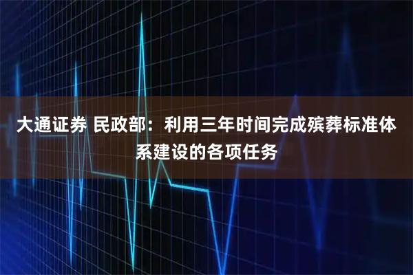 大通证券 民政部：利用三年时间完成殡葬标准体系建设的各项任务
