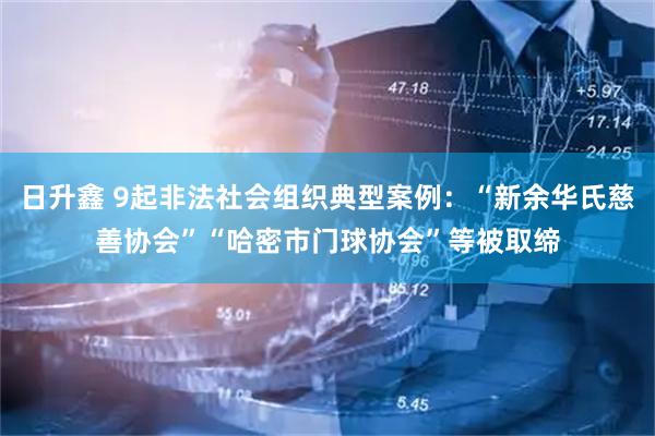 日升鑫 9起非法社会组织典型案例：“新余华氏慈善协会”“哈密市门球协会”等被取缔