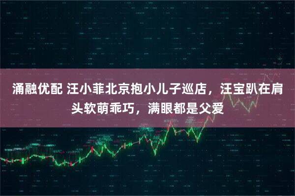 涌融优配 汪小菲北京抱小儿子巡店，汪宝趴在肩头软萌乖巧，满眼都是父爱