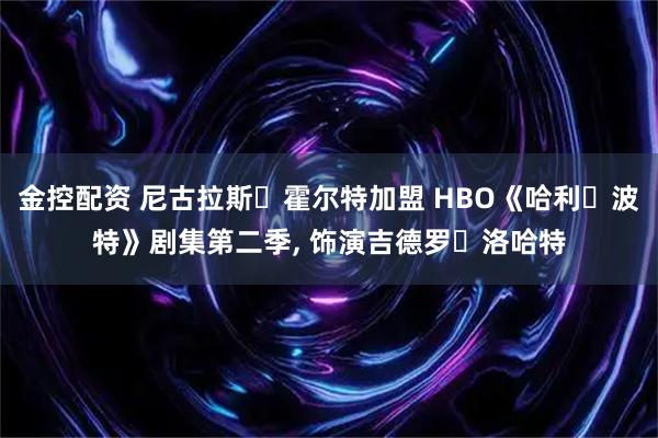 金控配资 尼古拉斯・霍尔特加盟 HBO《哈利・波特》剧集第二季, 饰演吉德罗・洛哈特