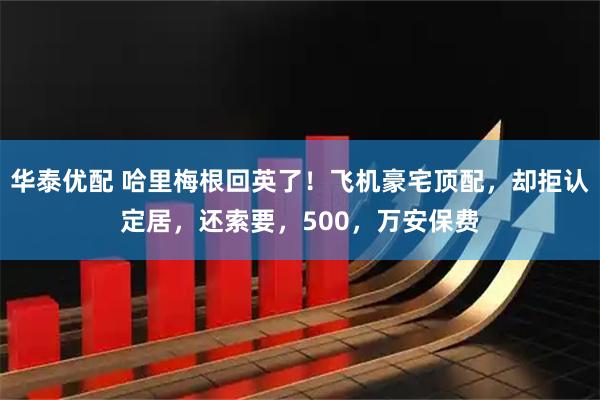 华泰优配 哈里梅根回英了！飞机豪宅顶配，却拒认定居，还索要，500，万安保费