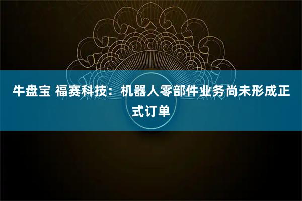 牛盘宝 福赛科技：机器人零部件业务尚未形成正式订单